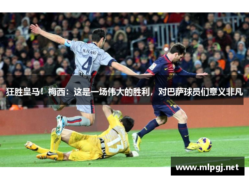 狂胜皇马！梅西：这是一场伟大的胜利，对巴萨球员们意义非凡