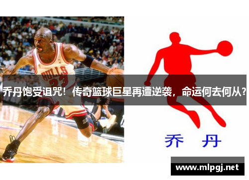 乔丹饱受诅咒！传奇篮球巨星再遭逆袭，命运何去何从？